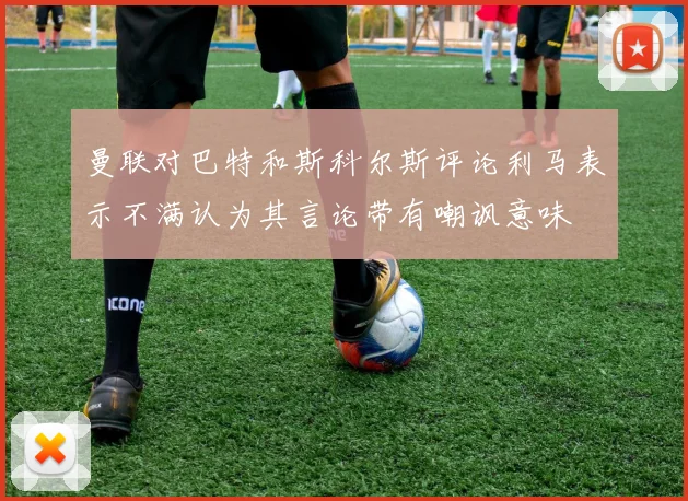 曼联对巴特和斯科尔斯评论利马表示不满认为其言论带有嘲讽意味