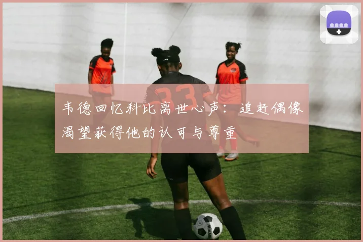 韦德回忆科比离世心声：追赶偶像渴望获得他的认可与尊重