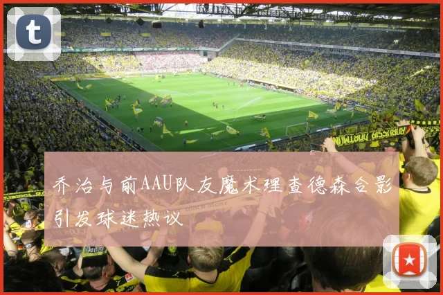 乔治与前AAU队友魔术理查德森合影引发球迷热议