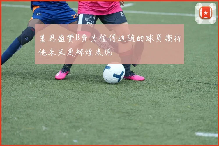 基恩盛赞B费为值得追随的球员期待他未来更辉煌表现