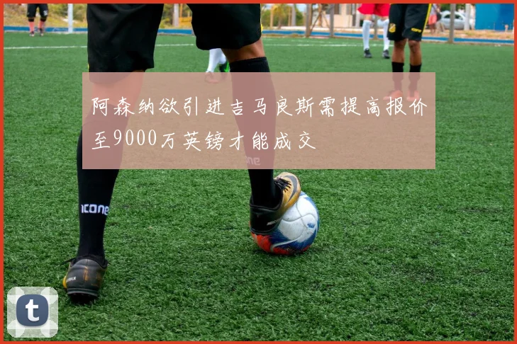 阿森纳欲引进吉马良斯需提高报价至9000万英镑才能成交