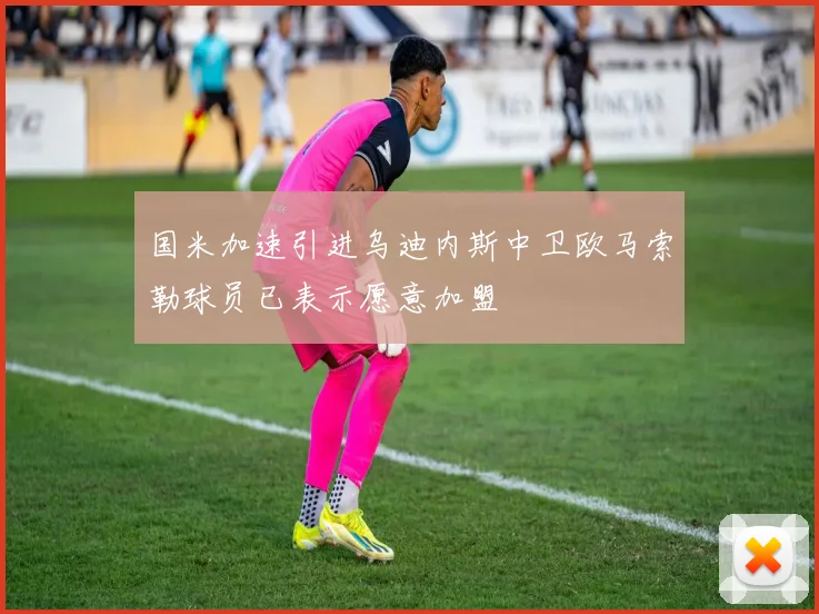 国米加速引进乌迪内斯中卫欧马索勒球员已表示愿意加盟