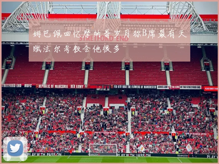 姆巴佩回忆摩纳哥岁月称B席最有天赋法尔考教会他很多