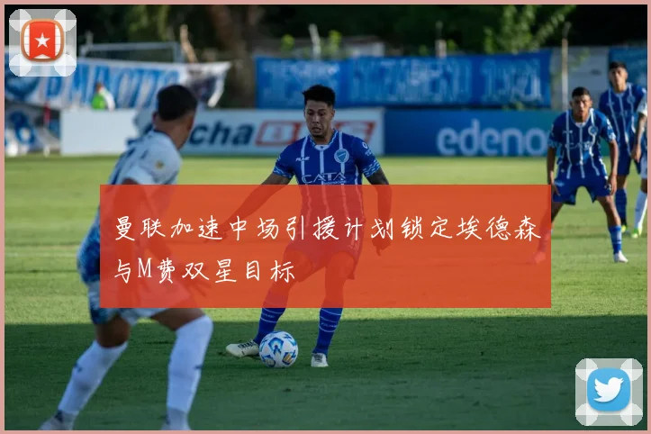 曼联加速中场引援计划锁定埃德森与M费双星目标