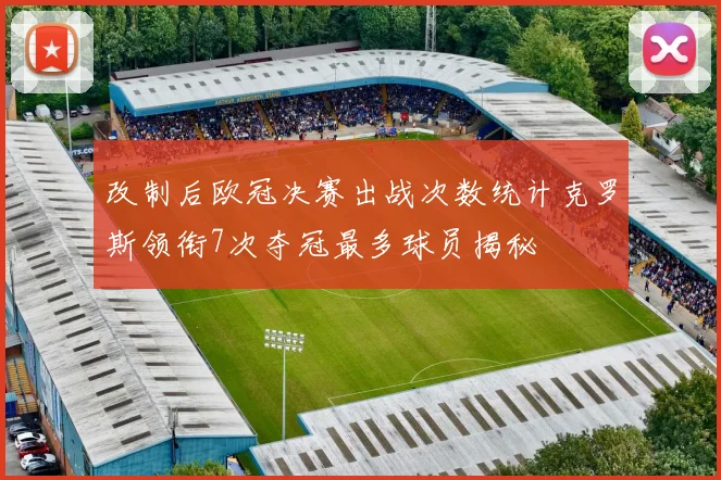 改制后欧冠决赛出战次数统计克罗斯领衔7次夺冠最多球员揭秘