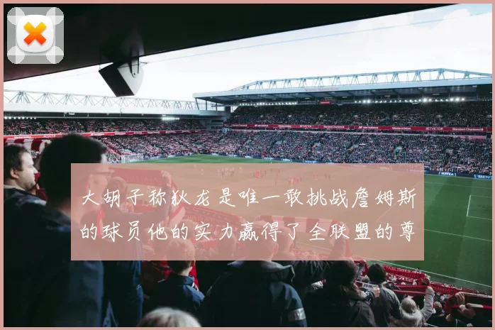 大胡子称狄龙是唯一敢挑战詹姆斯的球员他的实力赢得了全联盟的尊重