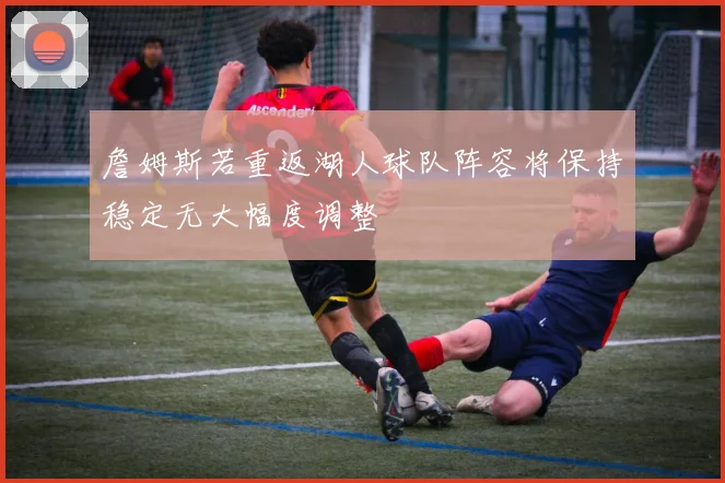 詹姆斯若重返湖人球队阵容将保持稳定无大幅度调整