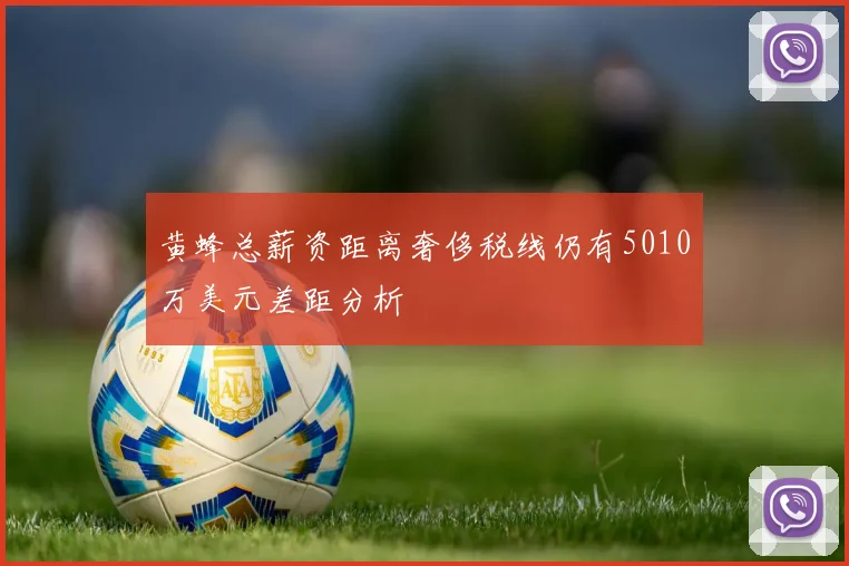 黄蜂总薪资距离奢侈税线仍有5010万美元差距分析