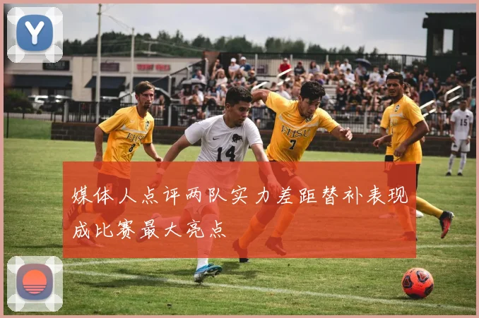 媒体人点评两队实力差距替补表现成比赛最大亮点