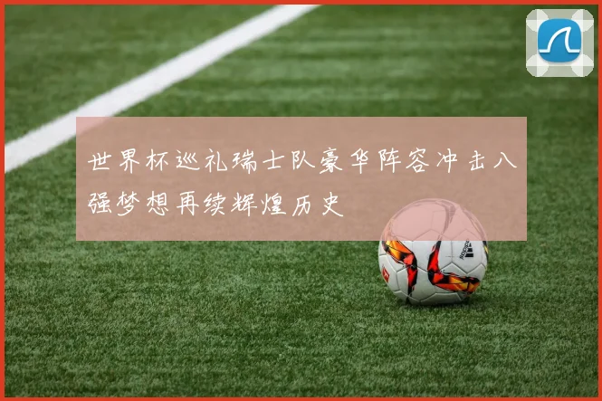 世界杯巡礼瑞士队豪华阵容冲击八强梦想再续辉煌历史