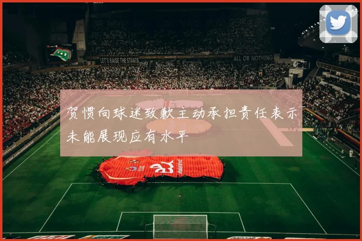 贺惯向球迷致歉主动承担责任表示未能展现应有水平