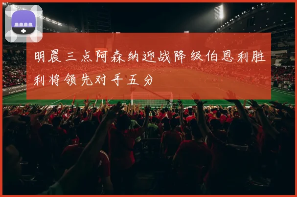 明晨三点阿森纳迎战降级伯恩利胜利将领先对手五分