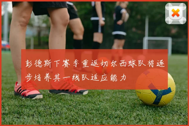 彭德斯下赛季重返切尔西球队将逐步培养其一线队适应能力