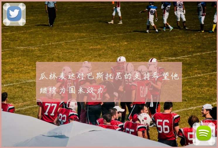 瓜林表达对巴斯托尼的支持希望他继续为国米效力