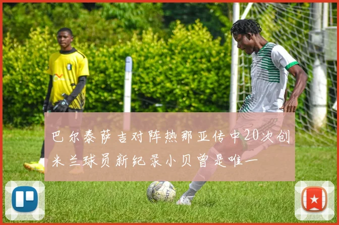 巴尔泰萨吉对阵热那亚传中20次创米兰球员新纪录小贝曾是唯一